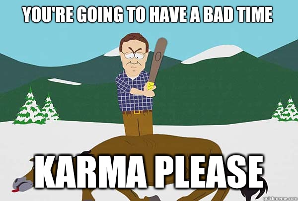 You're going to have a bad time Karma please - You're going to have a bad time Karma please  Southpark Beating a dead horse