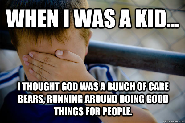 WHEN I WAS A KID... I thought God was a bunch of Care Bears, running around doing good things for people.   Confession kid