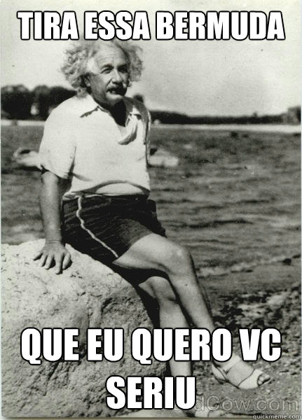 Tira essa bermuda que eu quero vc seriu  Albert Einstein de bermuda