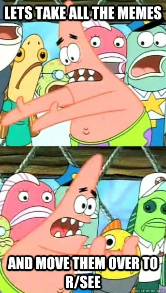 Lets take all the memes and move them over to r/see - Lets take all the memes and move them over to r/see  Push it somewhere else Patrick