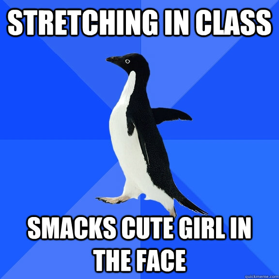 stretching in class smacks cute girl in the face  Socially Awkward Penguin