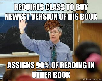 Requires class to buy newest version of his book Assigns 90% of reading in other book  Scumbag Professor