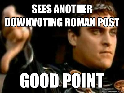 sees another downvoting roman post good point  Downvoting Roman