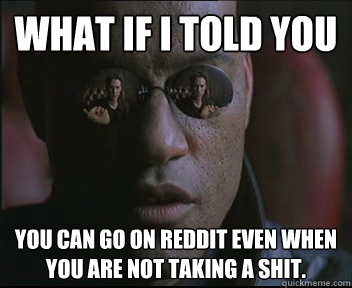 What if I told you You can go on Reddit even when you are not taking a shit.  Morpheus SC