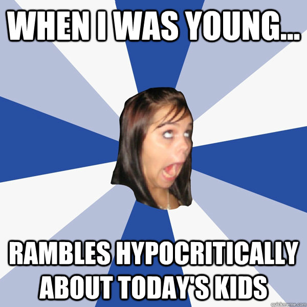 When I was young... Rambles hypocritically about today's kids  Annoying Facebook Girl