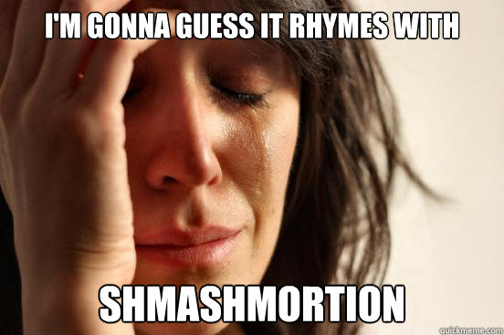 I'm gonna guess it rhymes with shmashmortion  First World Problems