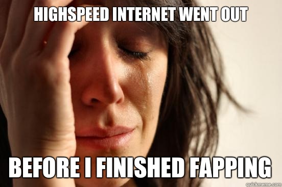 Highspeed Internet went out Before I finished fapping  First World Problems