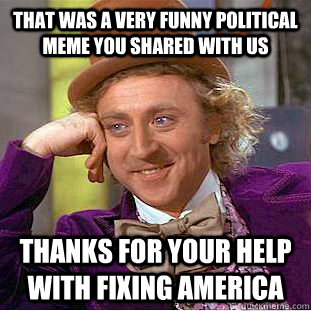 that was a very funny political meme you shared with us thanks for your help with fixing america - that was a very funny political meme you shared with us thanks for your help with fixing america  Condescending Wonka