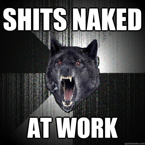 shits naked at work  Insanity Wolf