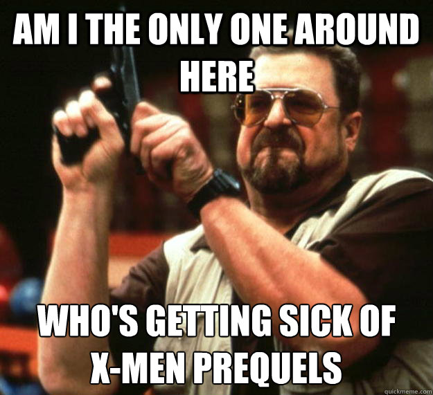 am I the only one around here who's getting sick of 
x-men prequels  Angry Walter