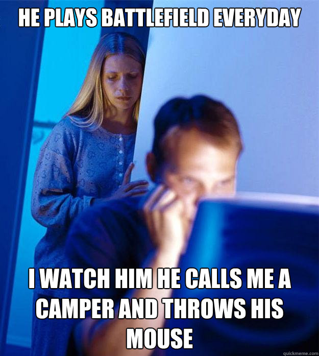 he plays battlefield everyday
 i watch him he calls me a camper and throws his mouse  Redditors Wife