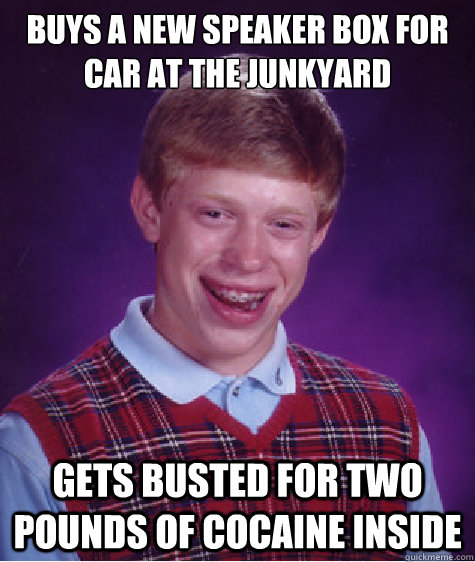 Buys a new speaker box for car at the junkyard Gets busted for two pounds of cocaine inside  Bad Luck Brian