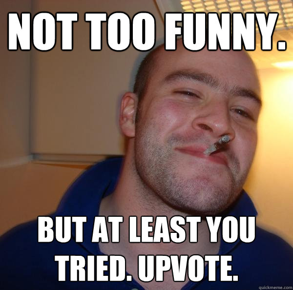 Not too funny. But at least you tried. Upvote. - Not too funny. But at least you tried. Upvote.  Misc