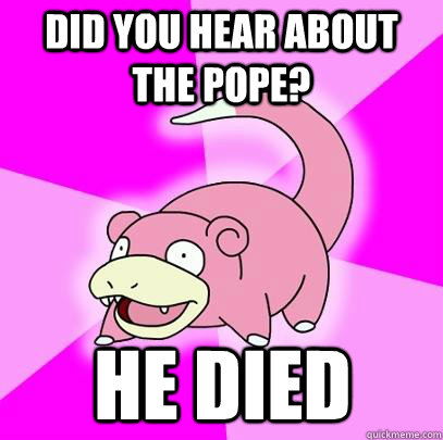 Did you hear about the pope? he died  Slowpoke