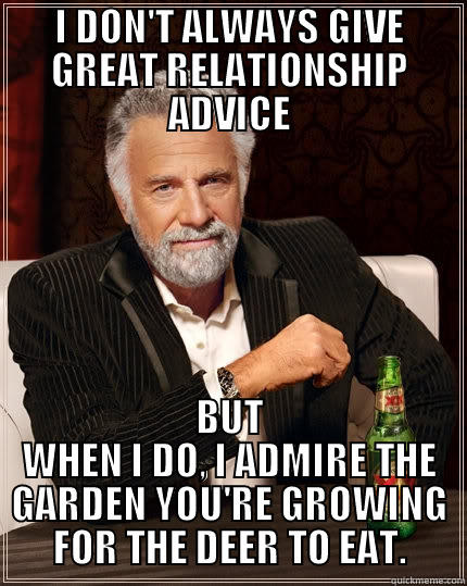 I DON'T ALWAYS GIVE GREAT RELATIONSHIP ADVICE BUT WHEN I DO, I ADMIRE THE GARDEN YOU'RE GROWING FOR THE DEER TO EAT. The Most Interesting Man In The World