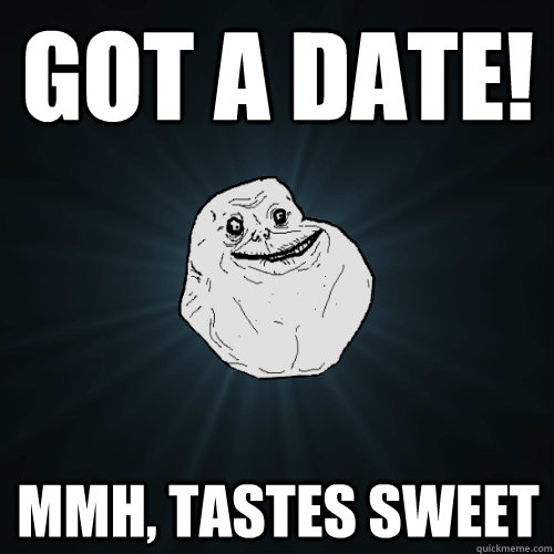 Got a Date! mmh, tastes sweet  Forever Alone