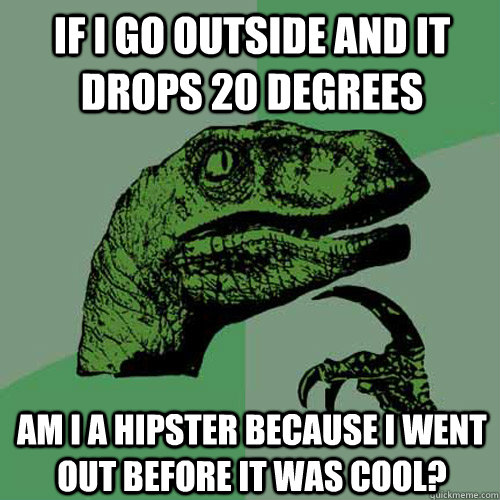 if i go outside and it drops 20 degrees aM I A hipster because i went out before it was cool? - if i go outside and it drops 20 degrees aM I A hipster because i went out before it was cool?  Philosoraptor