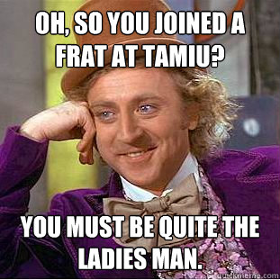 Oh, so you joined a frat at TAMIU? You must be quite the ladies man. - Oh, so you joined a frat at TAMIU? You must be quite the ladies man.  Condescending Wonka