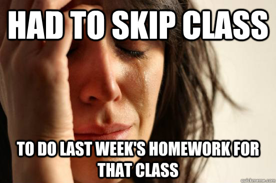 Had to skip class To do last week's homework for that class  First World Problems