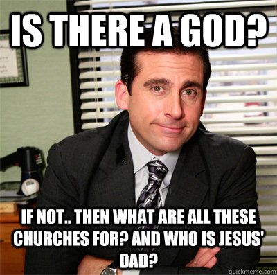 Is there a god? If not.. then what are all these churches for? and who is Jesus' dad?  