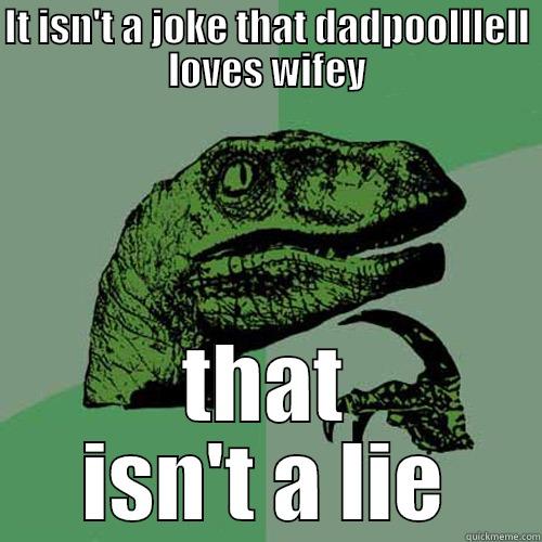 IT ISN'T A JOKE THAT DADPOOLLLELL LOVES WIFEY THAT ISN'T A LIE Philosoraptor