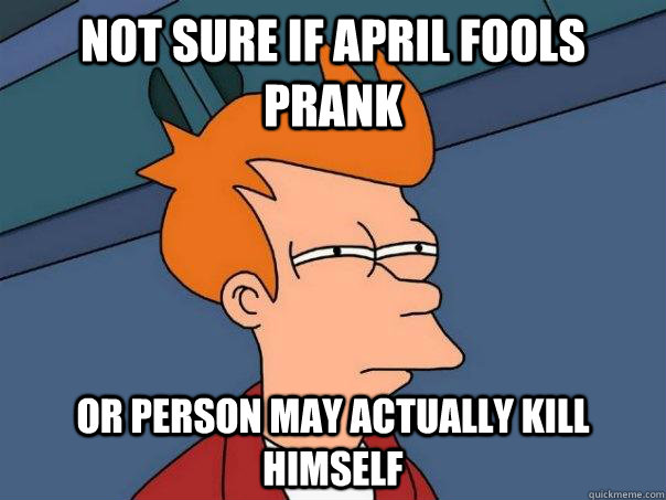 Not sure if april fools prank or person may actually kill himself - Not sure if april fools prank or person may actually kill himself  Futurama Fry