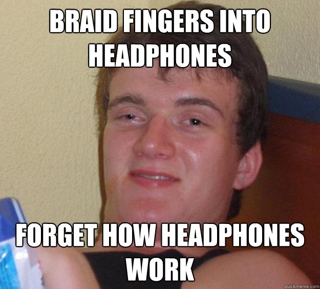 braid fingers into headphones forget how headphones work - braid fingers into headphones forget how headphones work  10 Guy