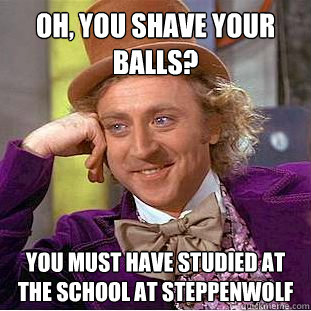 Oh, You shave your balls? You must have studied at The School at Steppenwolf - Oh, You shave your balls? You must have studied at The School at Steppenwolf  Psychotic Willy Wonka
