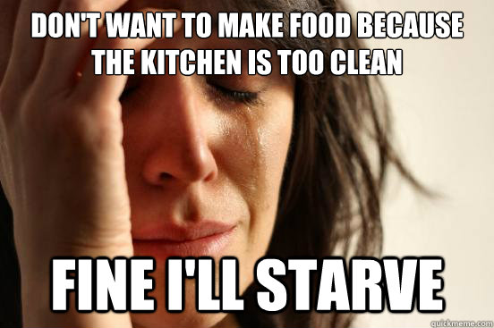 don't want to make food because the kitchen is too clean fine i'll starve  First World Problems