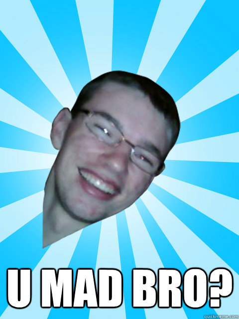  U MAD BRO?  ITS OVER