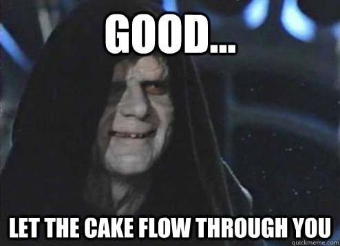 good... let the cake flow through you  - good... let the cake flow through you   Emperor Palpatine