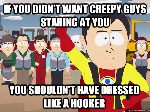 If you didn't want creepy guys staring at you you shouldn't have dressed like a hooker - If you didn't want creepy guys staring at you you shouldn't have dressed like a hooker  Captain Hindsight