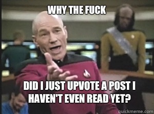 why the fuck Did I just upvote a post I haven't even read yet?  Annoyed Picard
