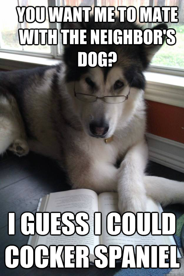 You want me to mate with the neighbor's dog? I guess I could Cocker Spaniel  Condescending Literary Pun Dog
