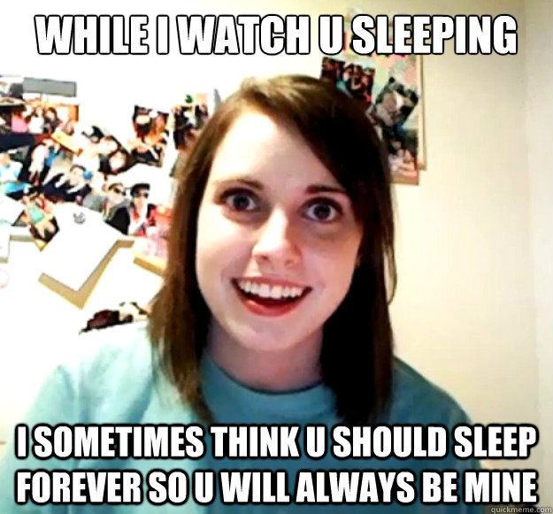 while i watch u sleeping i sometimes think u should sleep forever so u will always be mine  Overly Attached Girlfriend