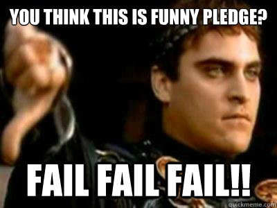 You think this is funny pledge? FAIL FAIL FAIL!!  Downvoting Roman