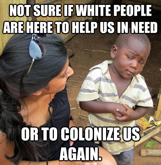not sure if white people are here to help us in need or to colonize us again.  Skeptical Third World Baby