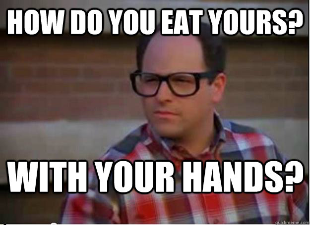 How do you eat yours? With your hands?  Hipster George Costanza