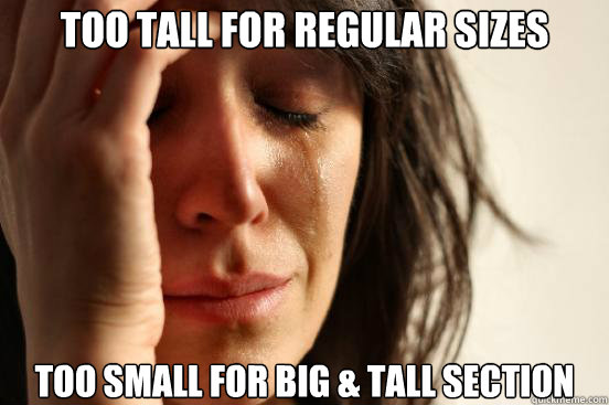 Too tall for regular sizes too small for Big & Tall section - Too tall for regular sizes too small for Big & Tall section  First World Problems