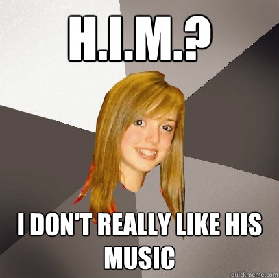 H.I.M.? I don't really like his music  Musically Oblivious 8th Grader