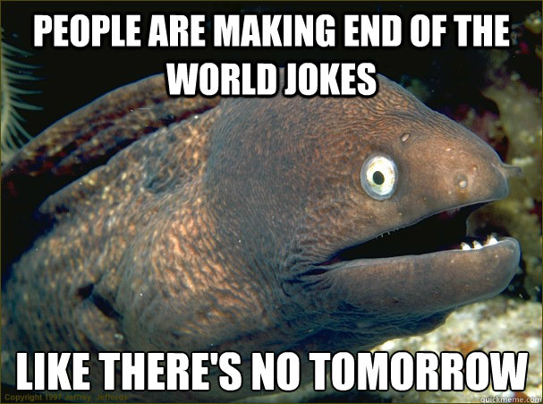 People are making end of the world jokes like there's no tomorrow - People are making end of the world jokes like there's no tomorrow  Bad Joke Eel