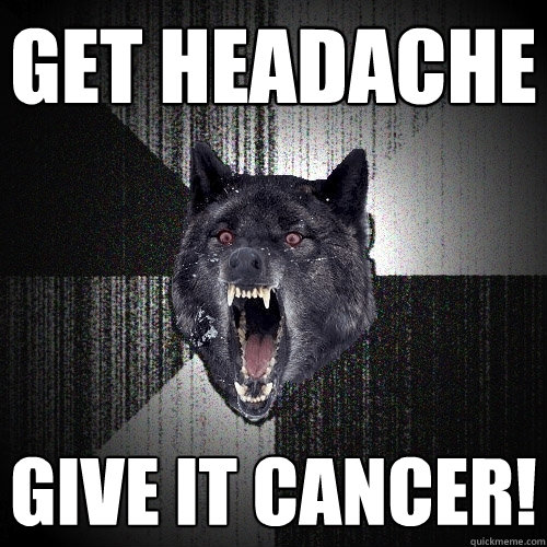Get Headache give it cancer!  Insanity Wolf