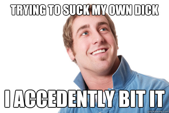 trying to suck my own dick i accedently bit it - trying to suck my own dick i accedently bit it  Misunderstood D-Bag