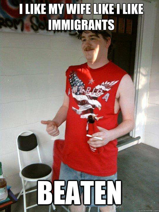 I like my wife like i like immigrants beaten  Redneck Randal