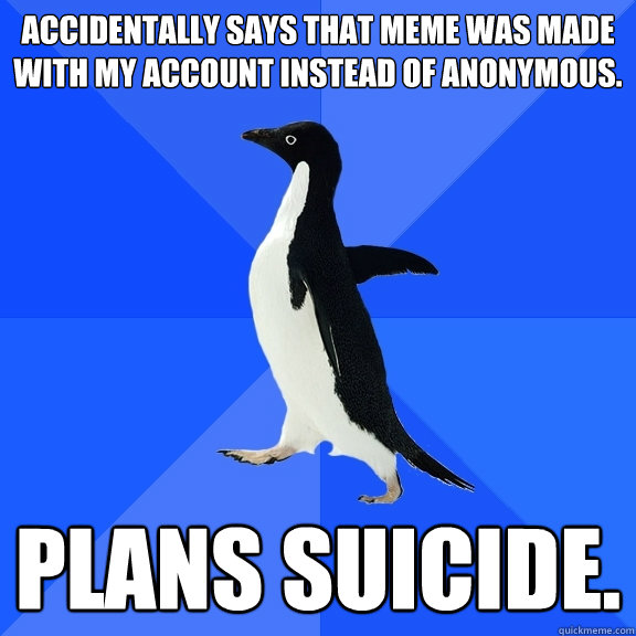 Accidentally says that meme was made with my account instead of anonymous. Plans suicide.  Socially Awkward Penguin