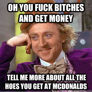 oh you fuck bitches and get money  tell me more about all the hoes you get at McDonalds - oh you fuck bitches and get money  tell me more about all the hoes you get at McDonalds  Condescending Wonka
