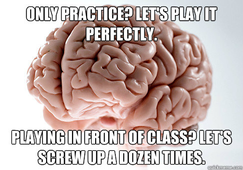 only practice? Let's play it perfectly. Playing in front of class? Let's screw up a dozen times.   Scumbag Brain
