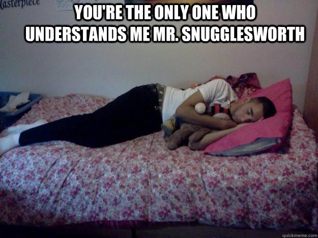 you're the only one who understands me mr. snugglesworth  