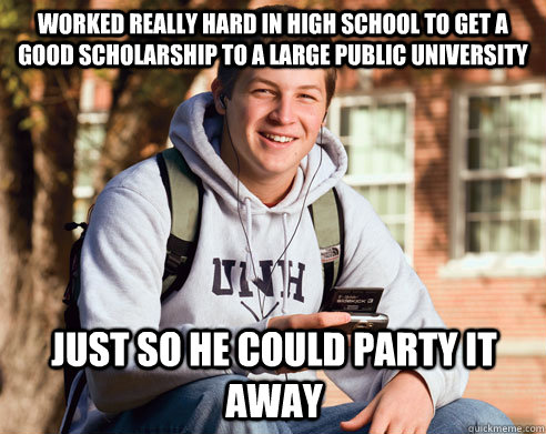 worked really hard in high school to get a good scholarship to a large public university just so he could party it away  College Freshman