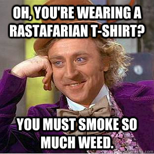 Oh, you're wearing a Rastafarian t-shirt? You must smoke so much weed.  Condescending Wonka